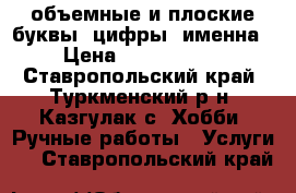 объемные и плоские буквы, цифры, именна › Цена ­ 1000-1500 - Ставропольский край, Туркменский р-н, Казгулак с. Хобби. Ручные работы » Услуги   . Ставропольский край